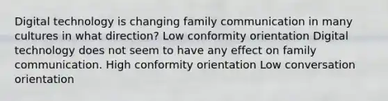 Digital technology is changing family communication in many cultures in what direction? Low conformity orientation Digital technology does not seem to have any effect on family communication. High conformity orientation Low conversation orientation