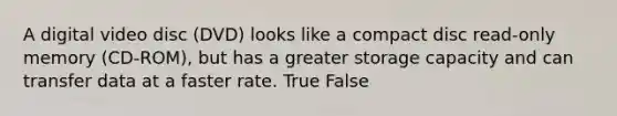 ​A digital video disc (DVD) looks like a compact disc read-only memory (CD-ROM), but has a greater storage capacity and can transfer data at a faster rate. True False