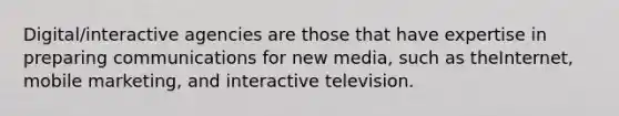 Digital/interactive agencies are those that have expertise in preparing communications for new media, such as theInternet, mobile marketing, and interactive television.