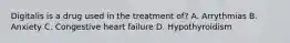 Digitalis is a drug used in the treatment of? A. Arrythmias B. Anxiety C. Congestive heart failure D. Hypothyroidism