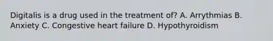 Digitalis is a drug used in the treatment of? A. Arrythmias B. Anxiety C. Congestive heart failure D. Hypothyroidism