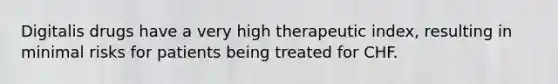 Digitalis drugs have a very high therapeutic index, resulting in minimal risks for patients being treated for CHF.