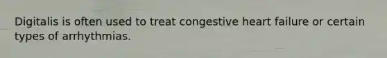 Digitalis is often used to treat congestive heart failure or certain types of arrhythmias.