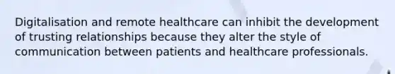 Digitalisation and remote healthcare can inhibit the development of trusting relationships because they alter the style of communication between patients and healthcare professionals.