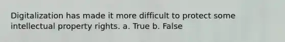 Digitalization has made it more difficult to protect some intellectual property rights. a. True b. False