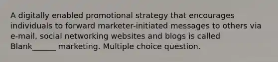 A digitally enabled promotional strategy that encourages individuals to forward marketer-initiated messages to others via e-mail, social networking websites and blogs is called Blank______ marketing. Multiple choice question.