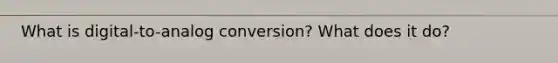 What is digital-to-analog conversion? What does it do?