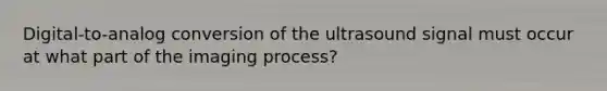 Digital-to-analog conversion of the ultrasound signal must occur at what part of the imaging process?