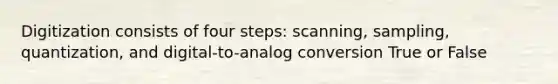 Digitization consists of four steps: scanning, sampling, quantization, and digital-to-analog conversion True or False