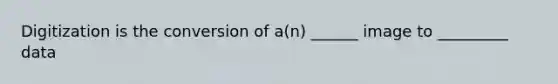 Digitization is the conversion of a(n) ______ image to _________ data