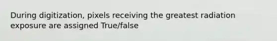 During digitization, pixels receiving the greatest radiation exposure are assigned True/false