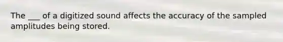 The ___ of a digitized sound affects the accuracy of the sampled amplitudes being stored.