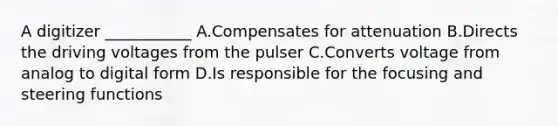 A digitizer ___________ A.Compensates for attenuation B.Directs the driving voltages from the pulser C.Converts voltage from analog to digital form D.Is responsible for the focusing and steering functions
