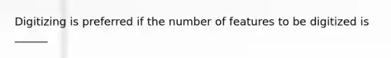 Digitizing is preferred if the number of features to be digitized is ______