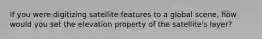 If you were digitizing satellite features to a global scene, how would you set the elevation property of the satellite's layer?