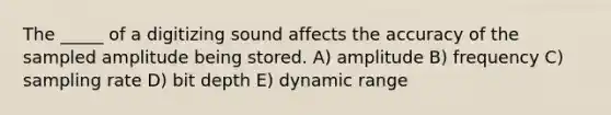 The _____ of a digitizing sound affects the accuracy of the sampled amplitude being stored. A) amplitude B) frequency C) sampling rate D) bit depth E) dynamic range