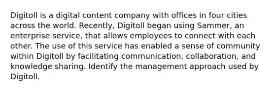 Digitoll is a digital content company with offices in four cities across the world. Recently, Digitoll began using Sammer, an enterprise service, that allows employees to connect with each other. The use of this service has enabled a sense of community within Digitoll by facilitating communication, collaboration, and knowledge sharing. Identify the management approach used by Digitoll.