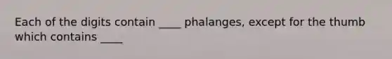 Each of the digits contain ____ phalanges, except for the thumb which contains ____