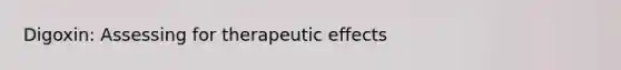 Digoxin: Assessing for therapeutic effects