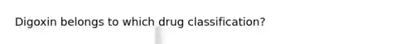 Digoxin belongs to which drug classification?