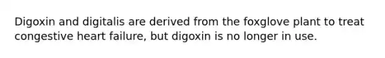 Digoxin and digitalis are derived from the foxglove plant to treat congestive heart failure, but digoxin is no longer in use.