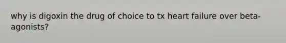 why is digoxin the drug of choice to tx heart failure over beta-agonists?