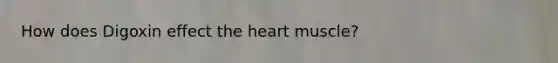 How does Digoxin effect the heart muscle?