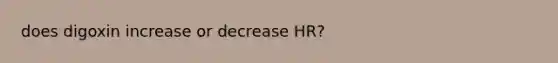 does digoxin increase or decrease HR?