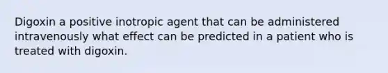 Digoxin a positive inotropic agent that can be administered intravenously what effect can be predicted in a patient who is treated with digoxin.