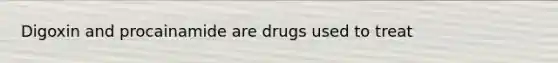 Digoxin and procainamide are drugs used to treat