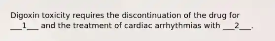 Digoxin toxicity requires the discontinuation of the drug for ___1___ and the treatment of cardiac arrhythmias with ___2___.