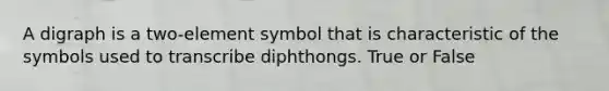 A digraph is a two-element symbol that is characteristic of the symbols used to transcribe diphthongs. True or False