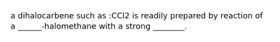 a dihalocarbene such as :CCl2 is readily prepared by reaction of a ______-halomethane with a strong ________.