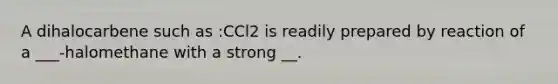 A dihalocarbene such as :CCl2 is readily prepared by reaction of a ___-halomethane with a strong __.