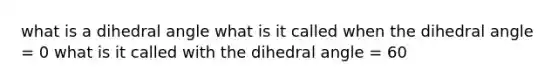 what is a dihedral angle what is it called when the dihedral angle = 0 what is it called with the dihedral angle = 60