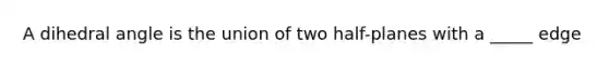 A dihedral angle is the union of two half-planes with a _____ edge