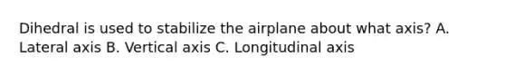 Dihedral is used to stabilize the airplane about what axis? A. Lateral axis B. Vertical axis C. Longitudinal axis