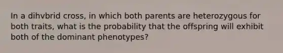 In a dihvbrid cross, in which both parents are heterozygous for both traits, what is the probability that the offspring will exhibit both of the dominant phenotypes?