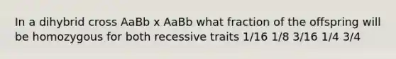 In a dihybrid cross AaBb x AaBb what fraction of the offspring will be homozygous for both recessive traits 1/16 1/8 3/16 1/4 3/4