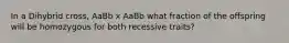 In a Dihybrid cross, AaBb x AaBb what fraction of the offspring will be homozygous for both recessive traits?