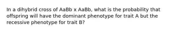 In a dihybrid cross of AaBb x AaBb, what is the probability that offspring will have the dominant phenotype for trait A but the recessive phenotype for trait B?