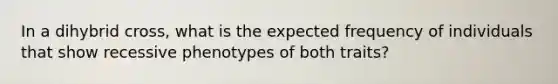 In a dihybrid cross, what is the expected frequency of individuals that show recessive phenotypes of both traits?