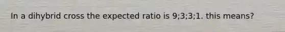 In a dihybrid cross the expected ratio is 9;3;3;1. this means?