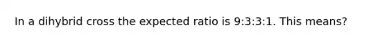 In a dihybrid cross the expected ratio is 9:3:3:1. This means?