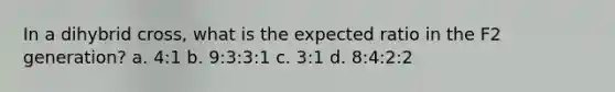 In a dihybrid cross, what is the expected ratio in the F2 generation? a. 4:1 b. 9:3:3:1 c. 3:1 d. 8:4:2:2