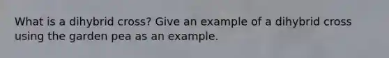 What is a dihybrid cross? Give an example of a dihybrid cross using the garden pea as an example.