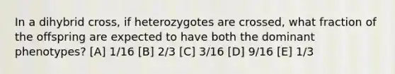 In a dihybrid cross, if heterozygotes are crossed, what fraction of the offspring are expected to have both the dominant phenotypes? [A] 1/16 [B] 2/3 [C] 3/16 [D] 9/16 [E] 1/3