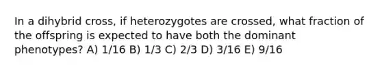 In a dihybrid cross, if heterozygotes are crossed, what fraction of the offspring is expected to have both the dominant phenotypes? A) 1/16 B) 1/3 C) 2/3 D) 3/16 E) 9/16