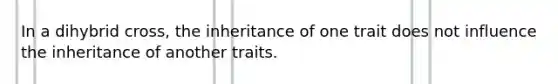 In a dihybrid cross, the inheritance of one trait does not influence the inheritance of another traits.