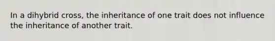 In a dihybrid cross, the inheritance of one trait does not influence the inheritance of another trait.